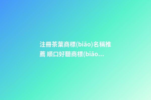 注冊茶葉商標(biāo)名稱推薦 順口好聽商標(biāo)名字大全,起名之家